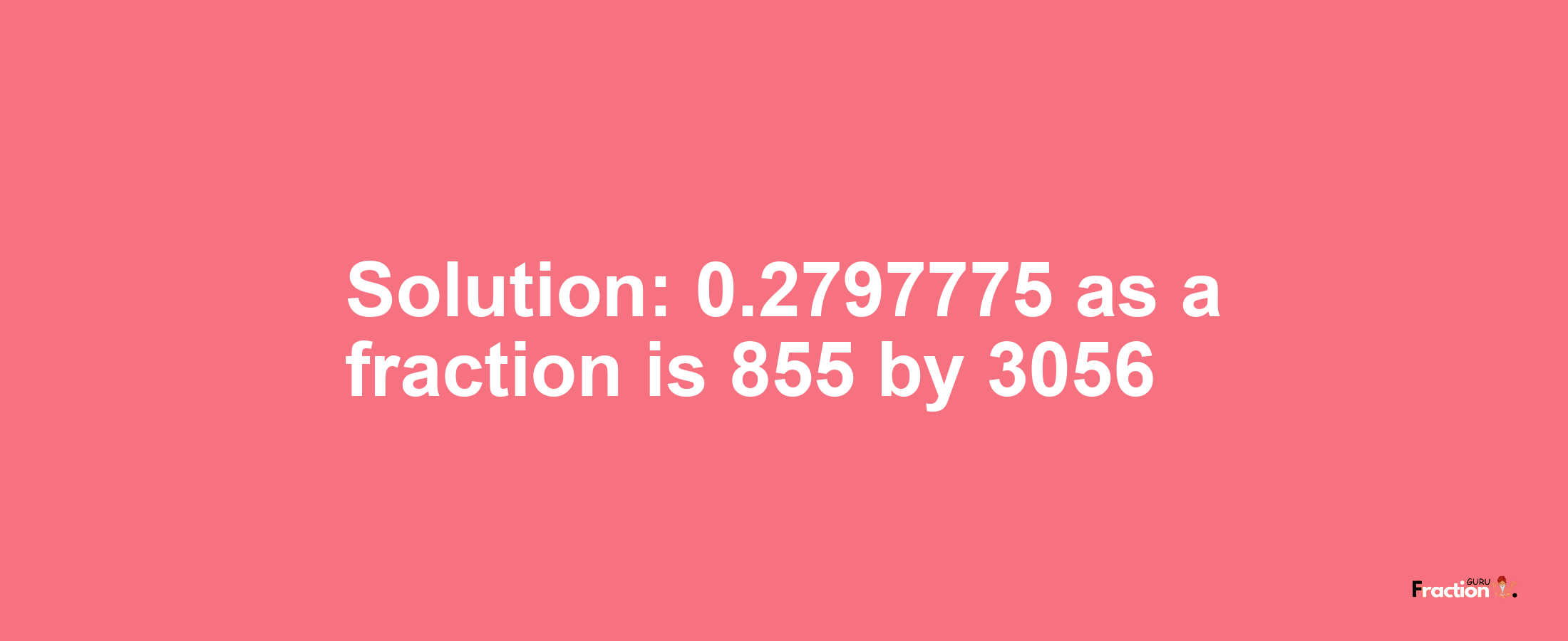 Solution:0.2797775 as a fraction is 855/3056